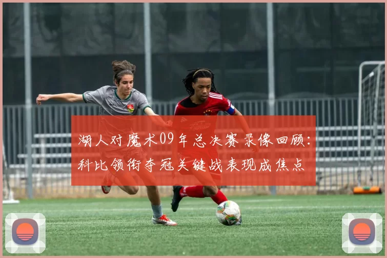 湖人对魔术09年总决赛录像回顾：科比领衔夺冠关键战表现成焦点