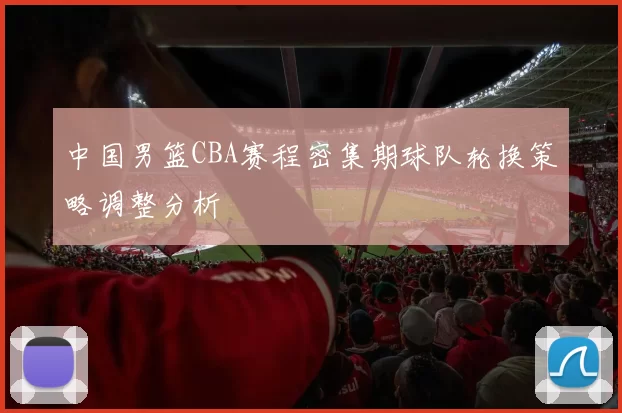 中国男篮CBA赛程密集期球队轮换策略调整分析