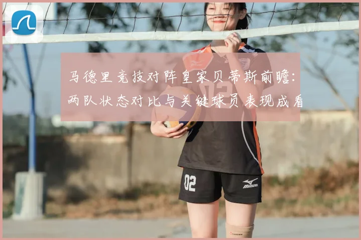 马德里竞技对阵皇家贝蒂斯前瞻：两队状态对比与关键球员表现成看点