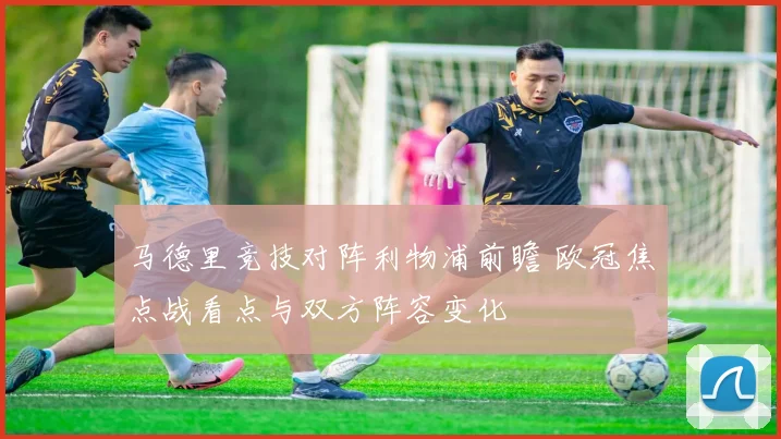 马德里竞技对阵利物浦前瞻 欧冠焦点战看点与双方阵容变化