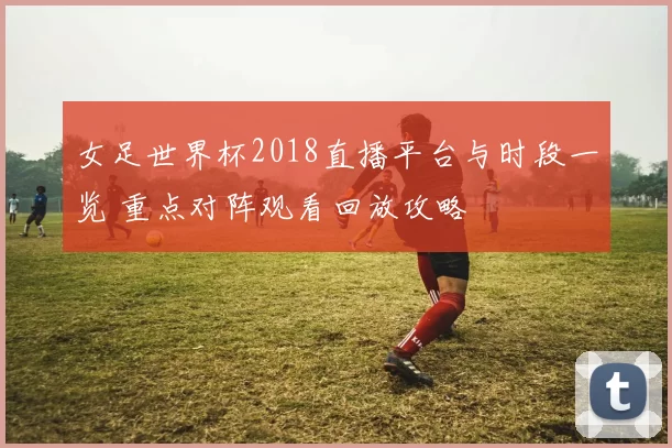 女足世界杯2018直播平台与时段一览 重点对阵观看回放攻略