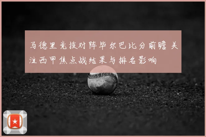 马德里竞技对阵毕尔巴比分前瞻 关注西甲焦点战结果与排名影响