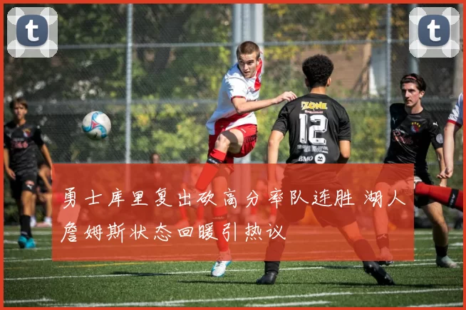 勇士库里复出砍高分率队连胜 湖人詹姆斯状态回暖引热议