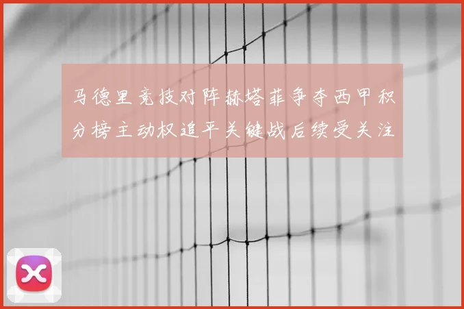 马德里竞技对阵赫塔菲争夺西甲积分榜主动权追平关键战后续受关注