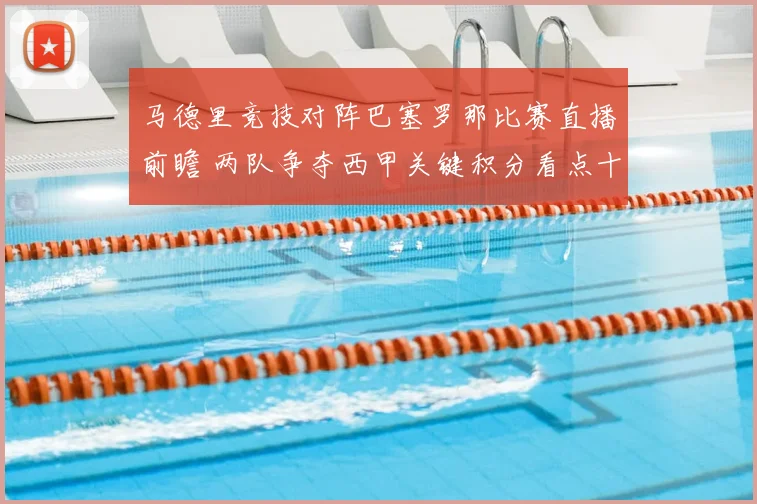 马德里竞技对阵巴塞罗那比赛直播前瞻 两队争夺西甲关键积分看点十足
