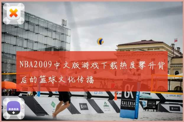 NBA2009中文版游戏下载热度攀升背后的篮球文化传播