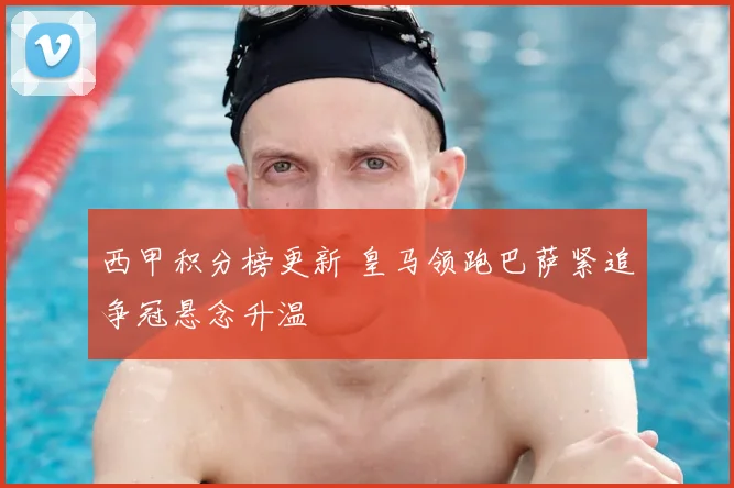 西甲积分榜更新 皇马领跑巴萨紧追争冠悬念升温