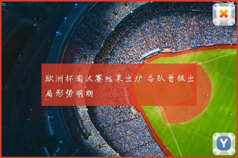 欧洲杯淘汰赛结果出炉 各队晋级出局形势明朗