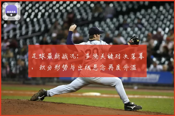 足球最新战况：多场关键对决落幕，积分形势与出线悬念再度升温