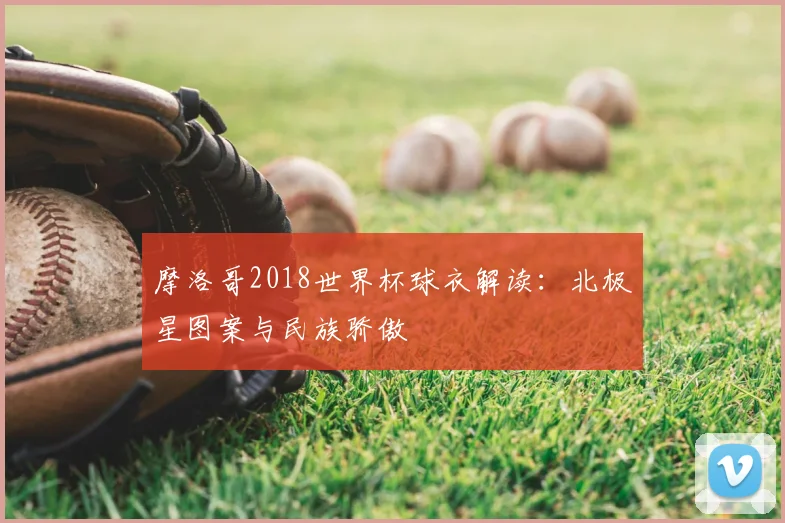 摩洛哥2018世界杯球衣解读:北极星图案与民族骄傲