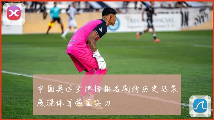 中国奥运金牌榜排名刷新历史记录展现体育强国实力