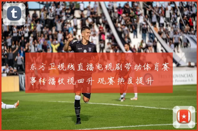 东方卫视线直播电视剧带动体育赛事转播收视回升 观赛热度提升