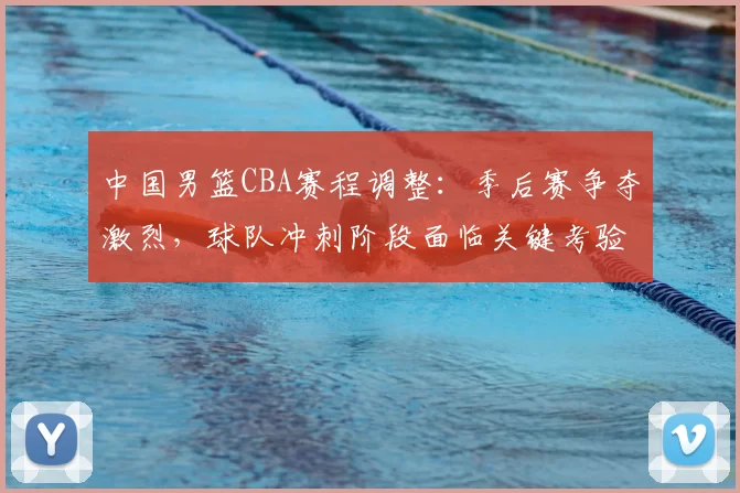 中国男篮CBA赛程调整：季后赛争夺激烈，球队冲刺阶段面临关键考验