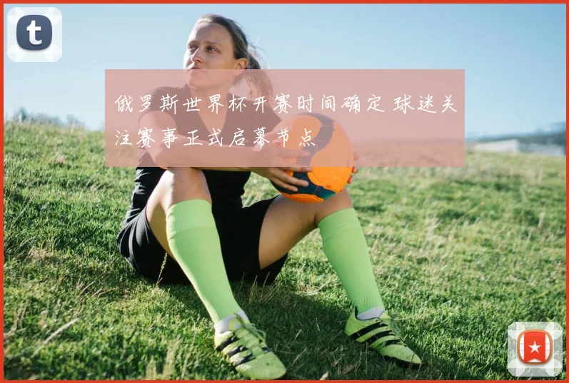俄罗斯世界杯开赛时间确定 球迷关注赛事正式启幕节点