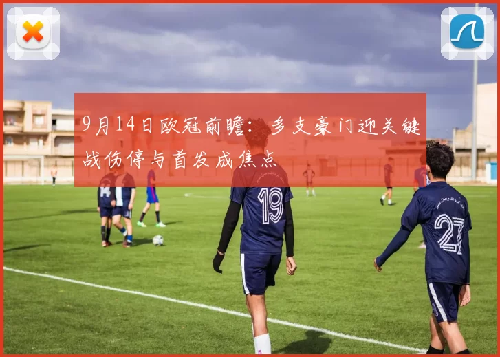 9月14日欧冠前瞻：多支豪门迎关键战伤停与首发成焦点