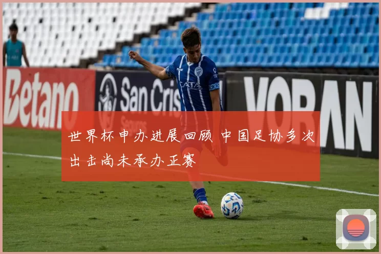 世界杯申办进展回顾 中国足协多次出击尚未承办正赛