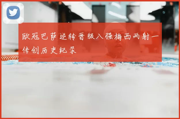欧冠巴萨逆转晋级八强梅西两射一传创历史纪录