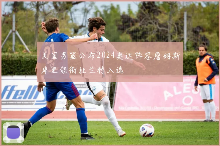 美国男篮公布2024奥运阵容詹姆斯库里领衔杜兰特入选