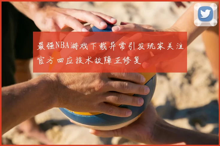 最强NBA游戏下载异常引发玩家关注官方回应技术故障正修复